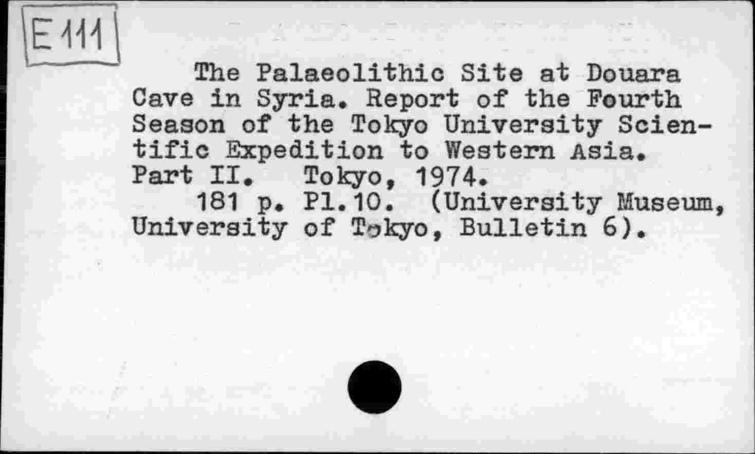 ﻿Е411
The Palaeolithic Site at Douara Cave in Syria. Report of the Fourth Season of the Tokyo University Scientific Expedition to Western Asia. Part II. Tokyo, 1974.
181 p. Pl.10. (University Museum, University of Tokyo, Bulletin 6),